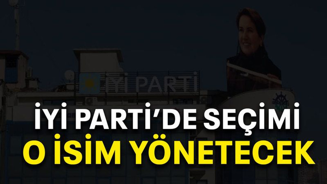 İYİ Parti’de seçimi o isim yönetecek